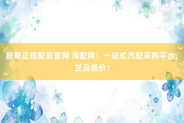 股票正规配资官网 淘配网：一站式汽配采购平台，正品低价！