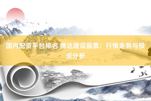 国内配资平台排名 腾达建设股票：行情走势与投资分析