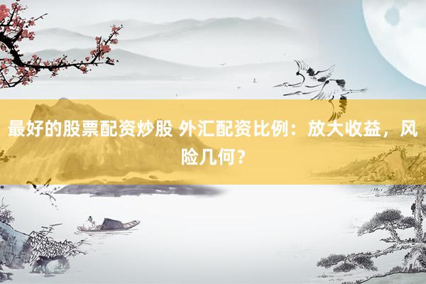 最好的股票配资炒股 外汇配资比例：放大收益，风险几何？
