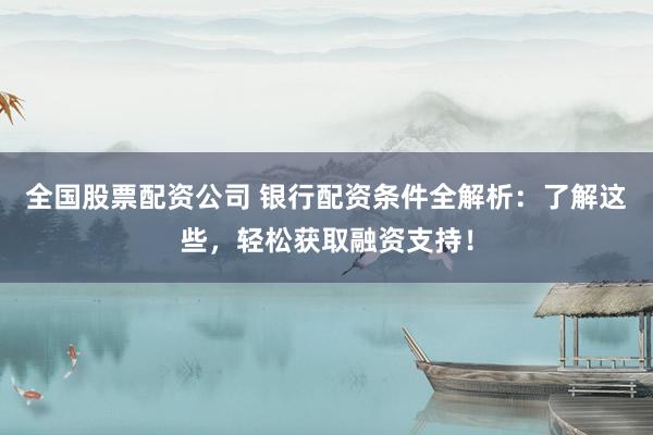 全国股票配资公司 银行配资条件全解析：了解这些，轻松获取融资支持！