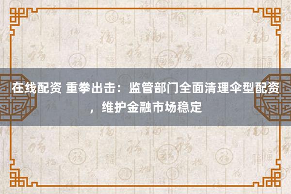 在线配资 重拳出击：监管部门全面清理伞型配资，维护金融市场稳定