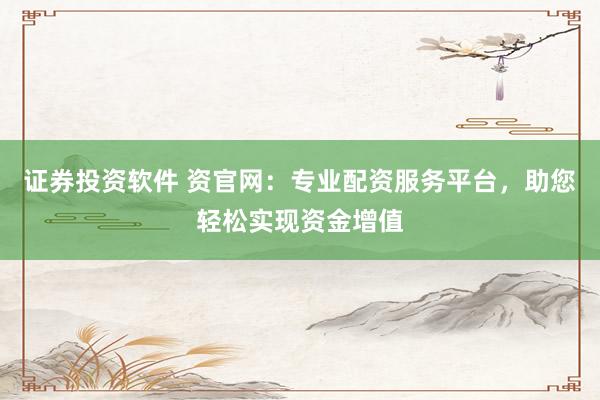 证券投资软件 资官网：专业配资服务平台，助您轻松实现资金增值