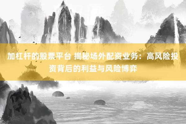 加杠杆的股票平台 揭秘场外配资业务：高风险投资背后的利益与风险博弈