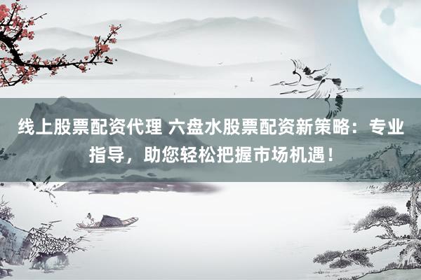 线上股票配资代理 六盘水股票配资新策略：专业指导，助您轻松把握市场机遇！