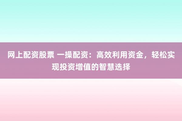 网上配资股票 一操配资：高效利用资金，轻松实现投资增值的智慧选择
