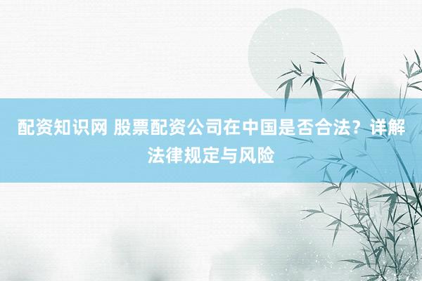 配资知识网 股票配资公司在中国是否合法？详解法律规定与风险
