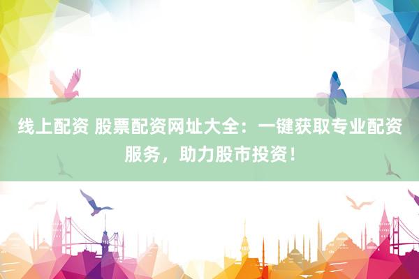 线上配资 股票配资网址大全：一键获取专业配资服务，助力股市投资！