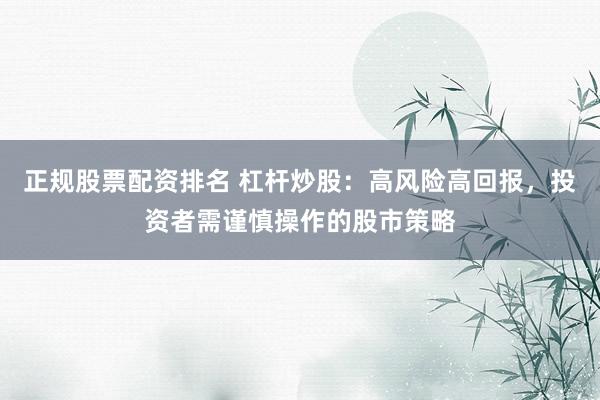 正规股票配资排名 杠杆炒股：高风险高回报，投资者需谨慎操作的股市策略