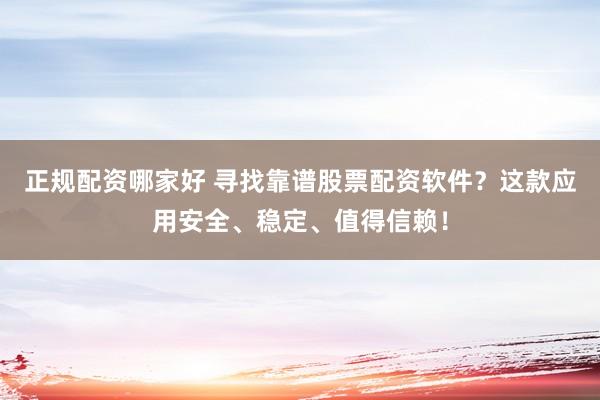 正规配资哪家好 寻找靠谱股票配资软件？这款应用安全、稳定、值得信赖！