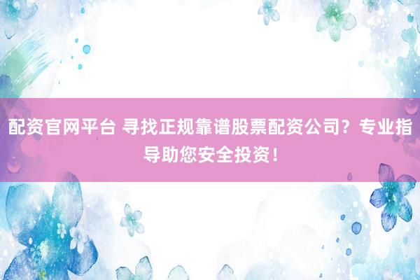 配资官网平台 寻找正规靠谱股票配资公司？专业指导助您安全投资！