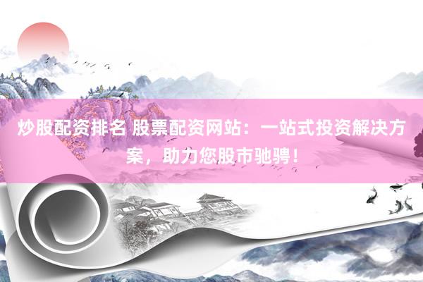 炒股配资排名 股票配资网站：一站式投资解决方案，助力您股市驰骋！