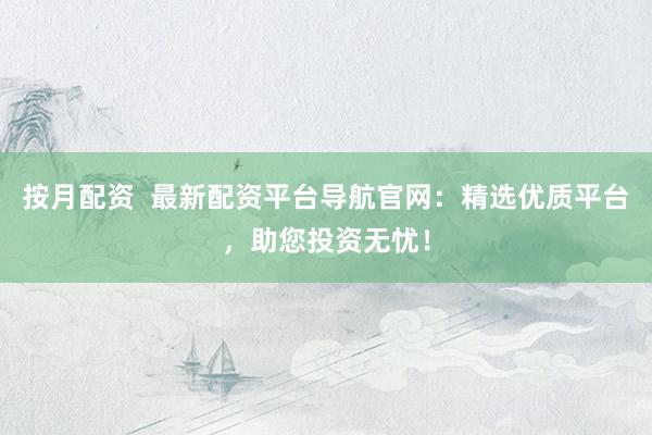 按月配资  最新配资平台导航官网：精选优质平台，助您投资无忧！