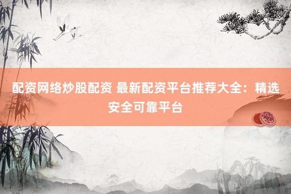 配资网络炒股配资 最新配资平台推荐大全：精选安全可靠平台