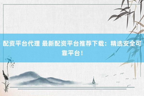 配资平台代理 最新配资平台推荐下载：精选安全可靠平台！
