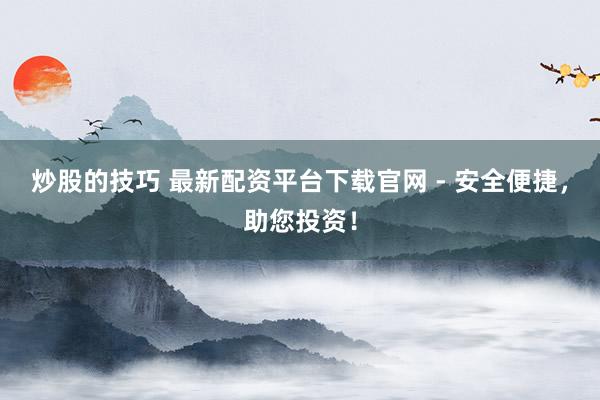 炒股的技巧 最新配资平台下载官网 - 安全便捷，助您投资！