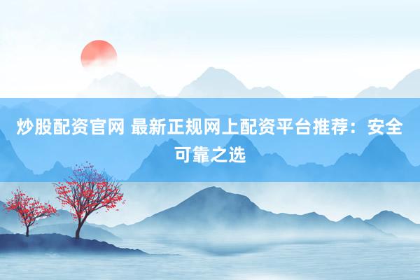 炒股配资官网 最新正规网上配资平台推荐：安全可靠之选