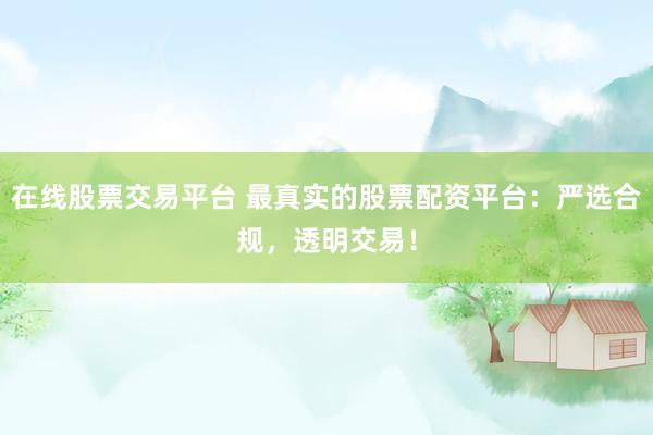 在线股票交易平台 最真实的股票配资平台：严选合规，透明交易！
