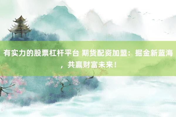 有实力的股票杠杆平台 期货配资加盟：掘金新蓝海，共赢财富未来！