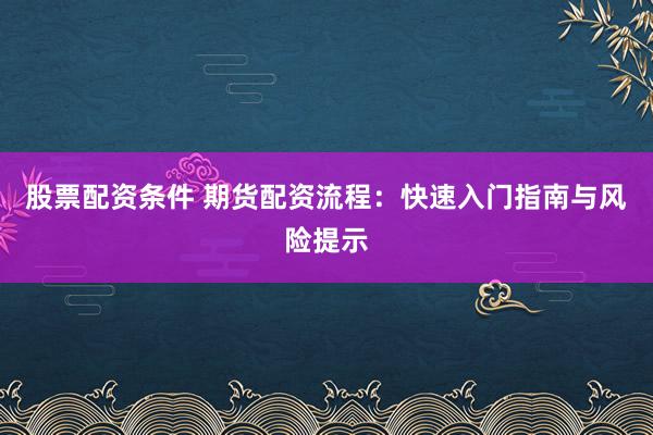 股票配资条件 期货配资流程：快速入门指南与风险提示