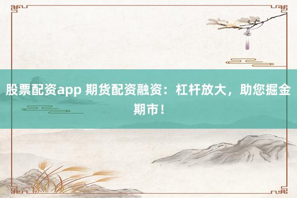 股票配资app 期货配资融资：杠杆放大，助您掘金期市！