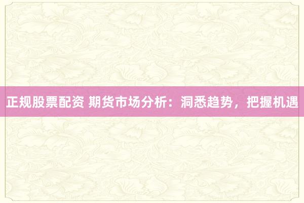 正规股票配资 期货市场分析：洞悉趋势，把握机遇