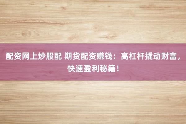 配资网上炒股配 期货配资赚钱：高杠杆撬动财富，快速盈利秘籍！