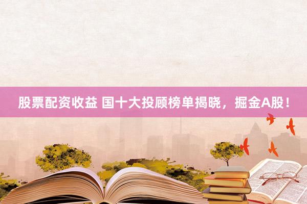 股票配资收益 国十大投顾榜单揭晓，掘金A股！