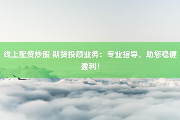 线上配资炒股 期货投顾业务：专业指导，助您稳健盈利！