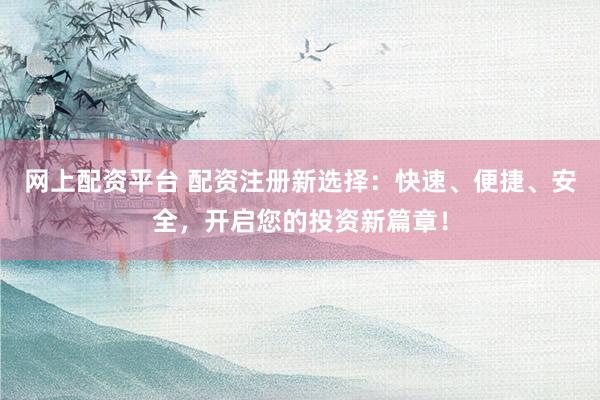 网上配资平台 配资注册新选择：快速、便捷、安全，开启您的投资新篇章！