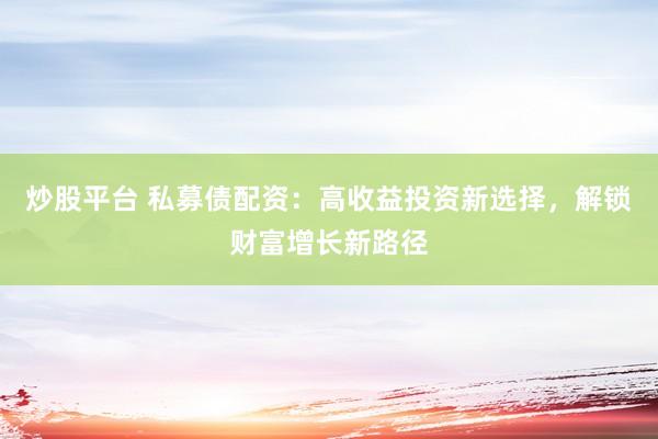 炒股平台 私募债配资：高收益投资新选择，解锁财富增长新路径