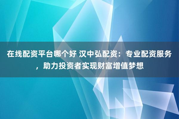 在线配资平台哪个好 汉中弘配资：专业配资服务，助力投资者实现财富增值梦想