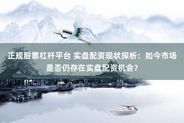 正规股票杠杆平台 实盘配资现状探析：如今市场是否仍存在实盘配资机会？