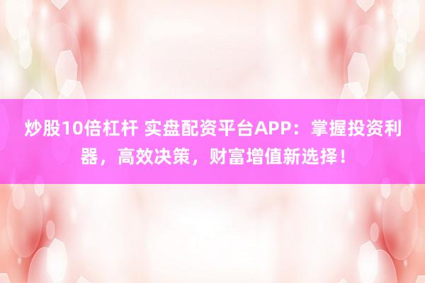 炒股10倍杠杆 实盘配资平台APP：掌握投资利器，高效决策，财富增值新选择！