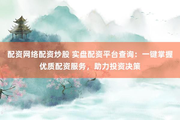 配资网络配资炒股 实盘配资平台查询：一键掌握优质配资服务，助力投资决策