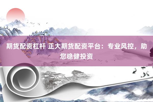 期货配资杠杆 正大期货配资平台：专业风控，助您稳健投资