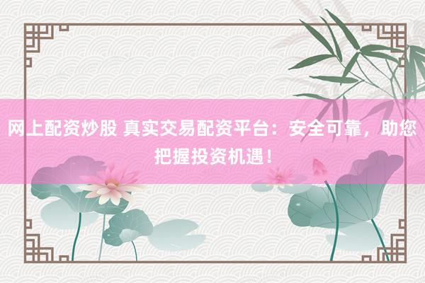 网上配资炒股 真实交易配资平台：安全可靠，助您把握投资机遇！