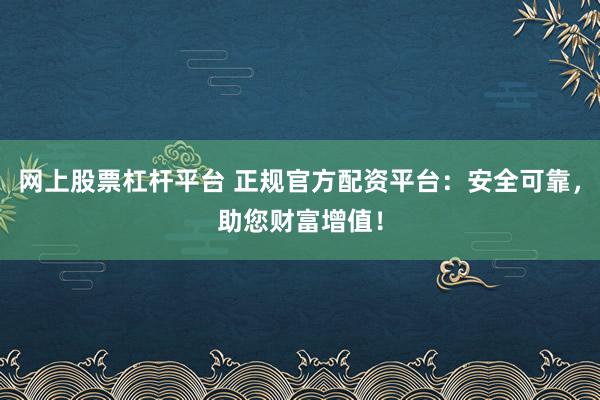 网上股票杠杆平台 正规官方配资平台：安全可靠，助您财富增值！