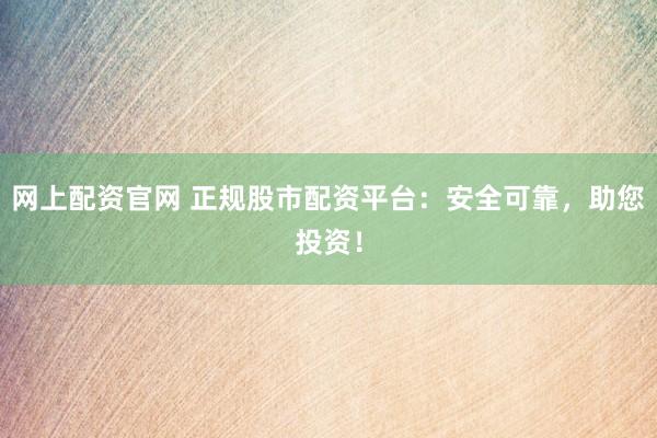 网上配资官网 正规股市配资平台：安全可靠，助您投资！