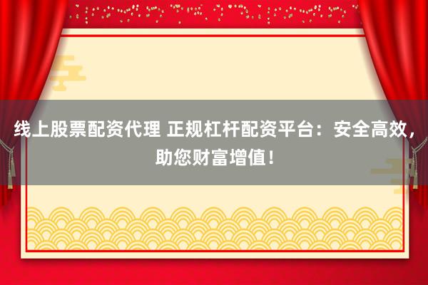 线上股票配资代理 正规杠杆配资平台：安全高效，助您财富增值！