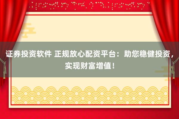 证券投资软件 正规放心配资平台：助您稳健投资，实现财富增值！