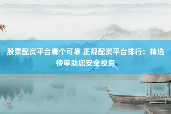 股票配资平台哪个可靠 正规配资平台排行：精选榜单助您安全投资