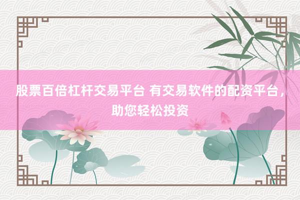股票百倍杠杆交易平台 有交易软件的配资平台，助您轻松投资