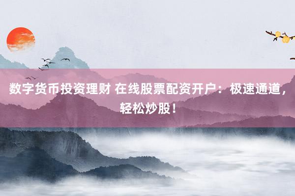 数字货币投资理财 在线股票配资开户：极速通道，轻松炒股！