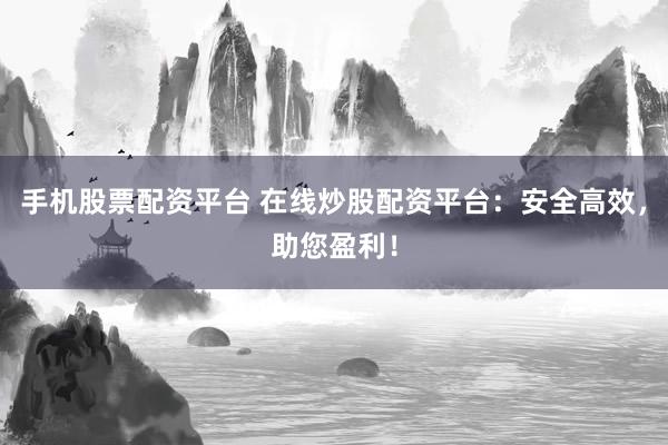 手机股票配资平台 在线炒股配资平台：安全高效，助您盈利！