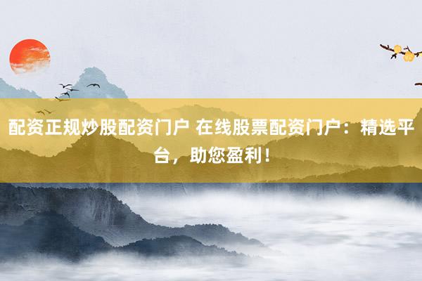 配资正规炒股配资门户 在线股票配资门户：精选平台，助您盈利！