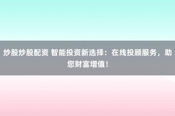 炒股炒股配资 智能投资新选择：在线投顾服务，助您财富增值！