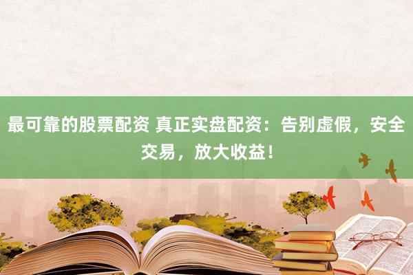 最可靠的股票配资 真正实盘配资：告别虚假，安全交易，放大收益！