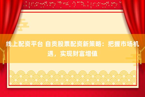 线上配资平台 自贡股票配资新策略：把握市场机遇，实现财富增值