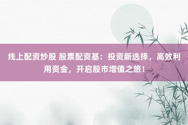 线上配资炒股 股票配资基：投资新选择，高效利用资金，开启股市增值之旅！