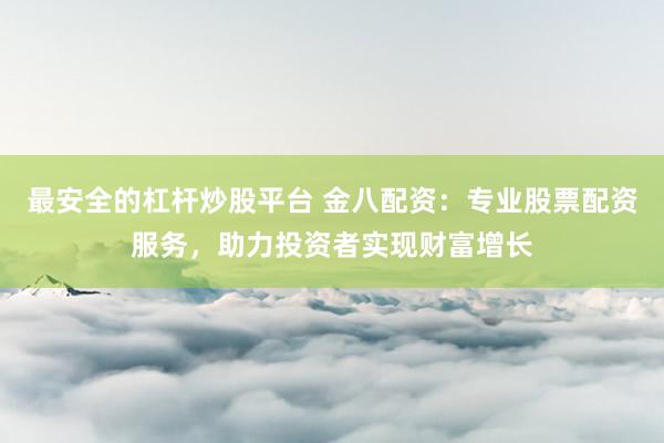 最安全的杠杆炒股平台 金八配资：专业股票配资服务，助力投资者实现财富增长